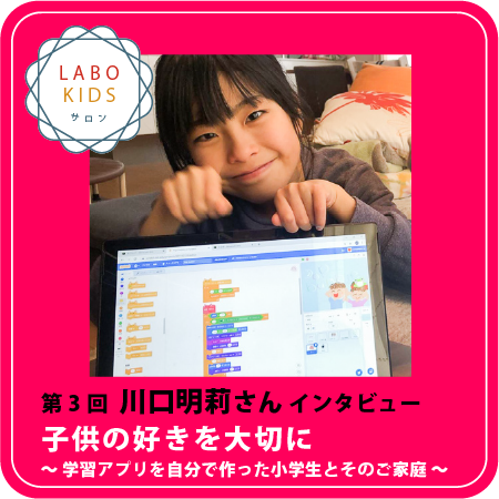 第3回 川口明莉さんインタビュー「子供の好きを大切に 〜学習アプリを自分で作った小学生とそのご家庭〜」